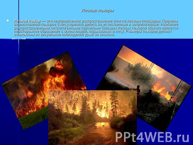Лесные пожары Лесной пожар — это неуправляемое распространение огня по лесным площадям. Причины возникновения пожаров в лесу принято делить на естественные и антропогенные. Наиболее распространенными антропогенными причинами больших лесных пожаров о…