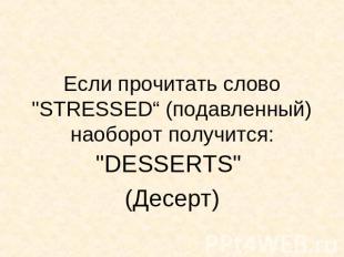 Если прочитать слово "STRESSED“ (подавленный) наоборот получится: "DESSERTS" (Де