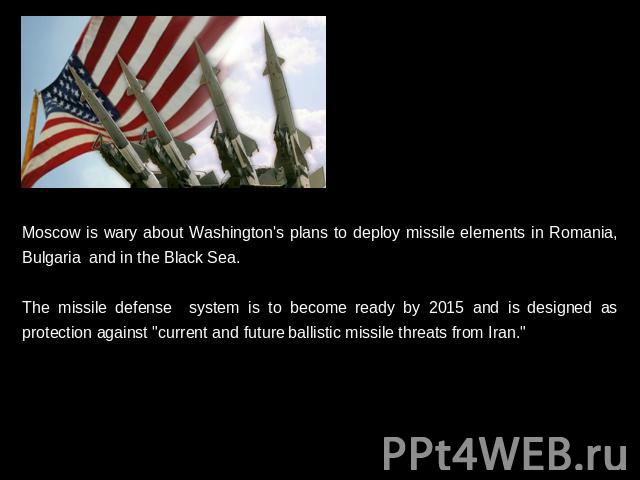 Moscow is wary about Washington's plans to deploy missile elements in Romania, Bulgaria and in the Black Sea. The missile defense system is to become ready by 2015 and is designed as protection against 