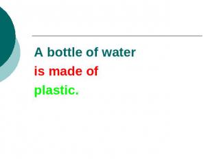 A bottle of wateris made ofplastic.