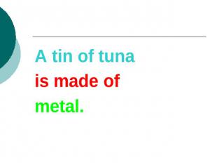 A tin of tunais made ofmetal.