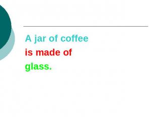 A jar of coffeeis made ofglass.