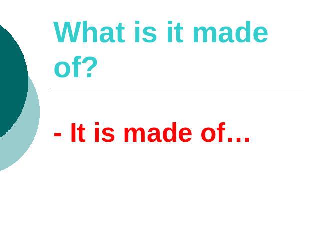 What is it made of? - It is made of…