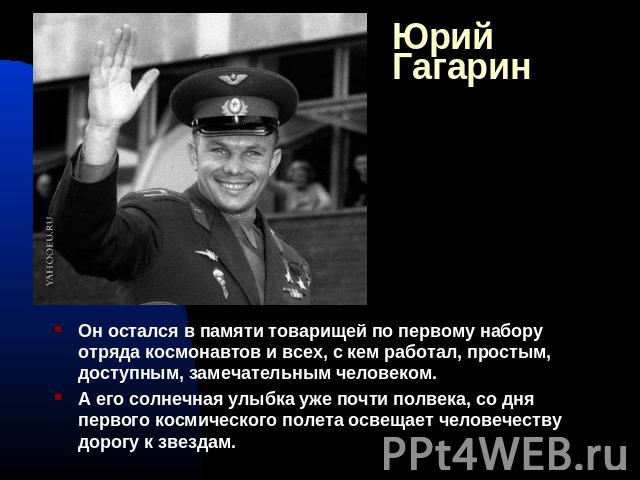 Юрий Гагарин Oн остался в памяти товарищей по первому набору отряда космонавтов и всех, с кем работал, простым, доступным, замечательным человеком. А его солнечная улыбка уже почти полвека, со дня первого космического полета освещает человечеству до…