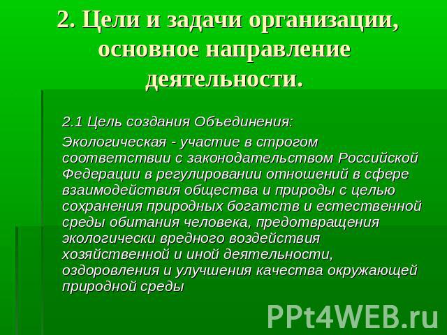 2. Цели и задачи организации,основное направление деятельности.     2.1 Цель создания Объединения:     Экологическая - участие в строгом соответствии с законодательством Российской Федерации в регулировании отношений в сфере взаимодействия общества …