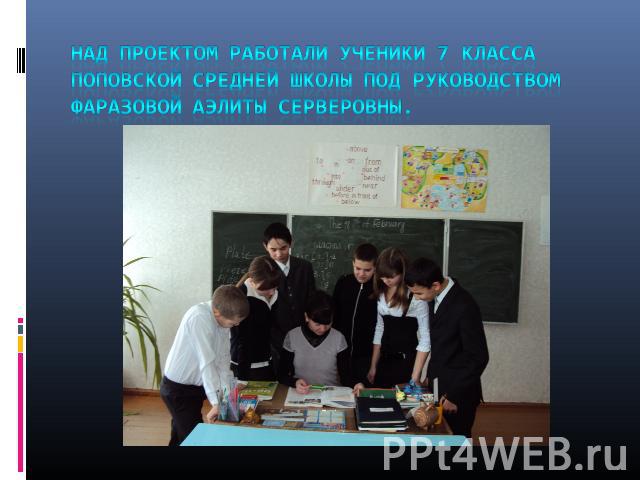 Над проектом работали ученики 7 класса Поповской средней школы под руководством Фаразовой Аэлиты Серверовны.