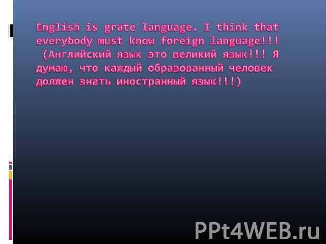 English is grate language. I think that everybody must know foreign language!!! (Английский язык это великий язык!!! Я думаю, что каждый образованный человек должен знать иностранный язык!!!)