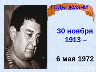 ГОДЫ ЖИЗНИ 30 ноября 1913 – 6 мая 1972