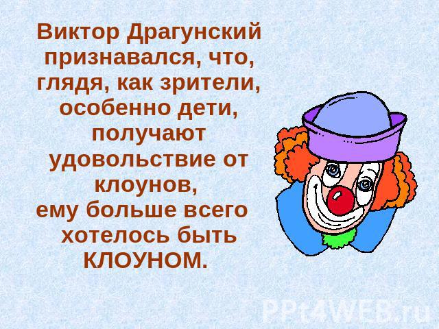 Виктор Драгунский признавался, что, глядя, как зрители, особенно дети, получают удовольствие от клоунов, ему больше всего хотелось быть КЛОУНОМ.