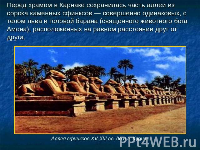 Перед храмом в Карнаке сохранилась часть аллеи из сорока каменных сфинксов — совершенно одинаковых, с телом льва и головой барана (священного животного бога Амона), расположенных на равном расстоянии друг от друга. Аллея сфинксов XV-XIII вв. до н.э.…