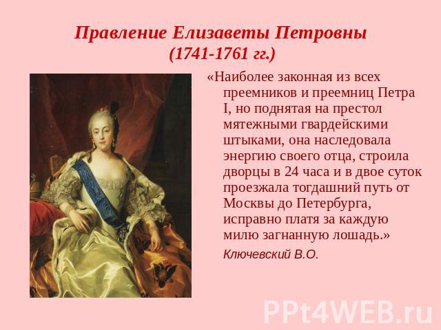 Правление Елизаветы Петровны (1741-1761 гг.) «Наиболее законная из всех преемников и преемниц Петра I, но поднятая на престол мятежными гвардейскими штыками, она наследовала энергию своего отца, строила дворцы в 24 часа и в двое суток проезжала тогд…