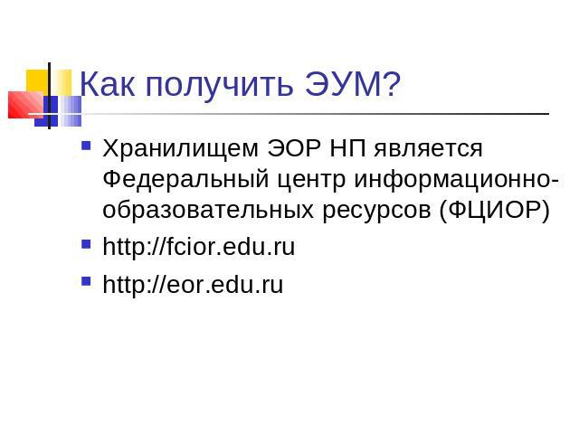 Как получить ЭУМ? Хранилищем ЭОР НП является Федеральный центр информационно-образовательных ресурсов (ФЦИОР)http://fcior.edu.ruhttp://eor.edu.ru