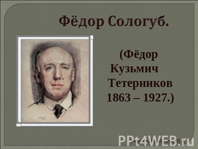 Фёдор Сологуб. (Фёдор Кузьмич Тетерников1863 – 1927.)Учитель Горбунова Л.А.