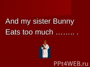 And my sister BunnyEats too much …….. .