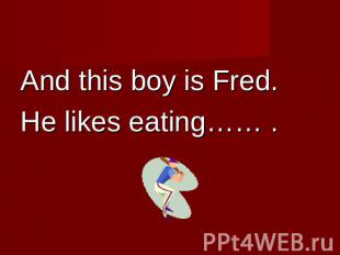 And this boy is Fred.He likes eating…… .