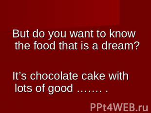 But do you want to know the food that is a dream? It’s chocolate cake with lots