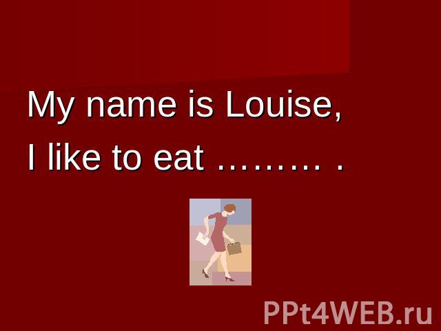My name is Louise,I like to eat ……… .