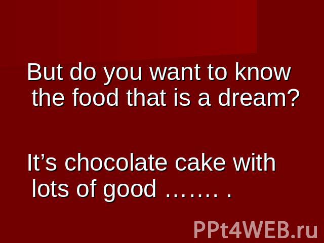 But do you want to know the food that is a dream? It’s chocolate cake with lots of good ……. .