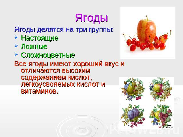 Ягоды Ягоды делятся на три группы:НастоящиеЛожныеСложноцветные Все ягоды имеют хороший вкус и отличаются высоким содержанием кислот, легкоусвояемых кислот и витаминов.