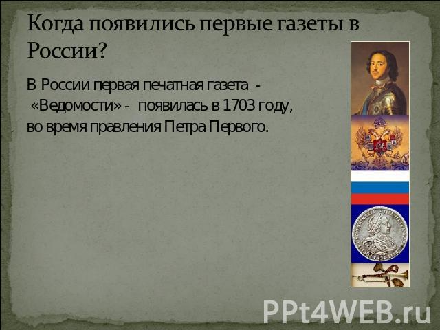 Когда появились первые газеты в России? В России первая печатная газета - «Ведомости» - появилась в 1703 году, во время правления Петра Первого.