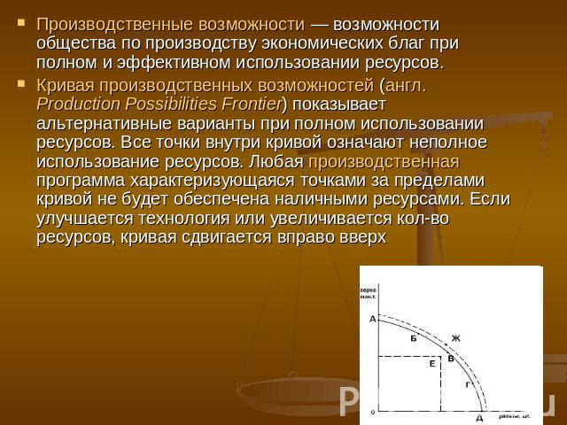 Производственные возможности — возможности общества по производству экономических благ при полном и эффективном использовании ресурсов. Кривая производственных возможностей (англ. Production Possibilities Frontier) показывает альтернативные варианты…