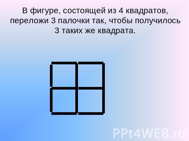В фигуре, состоящей из 4 квадратов, переложи 3 палочки так, чтобы получилось 3 таких же квадрата.
