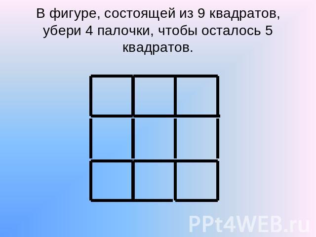 В фигуре, состоящей из 9 квадратов, убери 4 палочки, чтобы осталось 5 квадратов.