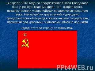 В апреле 1918 года по предложению Якова Свердлова был учрежден красный флаг. Его