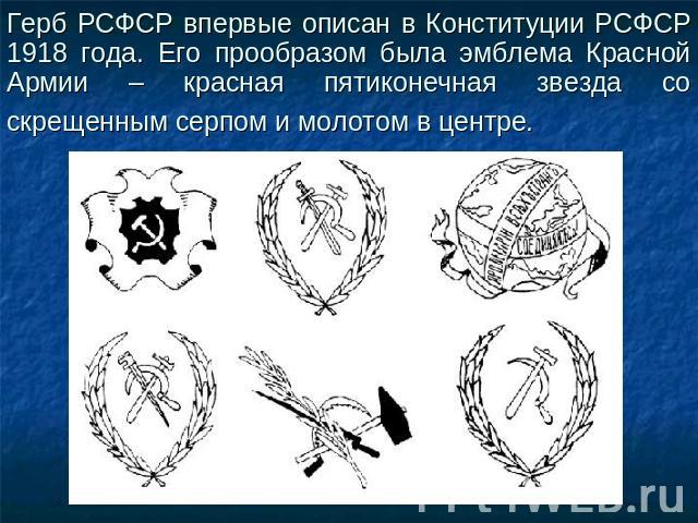 Герб РСФСР впервые описан в Конституции РСФСР 1918 года. Его прообразом была эмблема Красной Армии – красная пятиконечная звезда со скрещенным серпом и молотом в центре.
