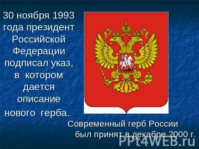 30 ноября 1993 года президент Российской Федерации подписал указ, в котором дается описание нового герба. Современный герб России был принят в декабре 2000 г.