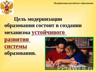 Модернизация российского образованияЦель модернизации образования состоит в созд