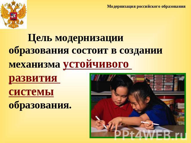 Модернизация российского образованияЦель модернизации образования состоит в создании механизма устойчивого развития системы образования.