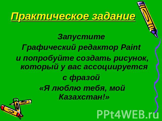 Практическое задание Запустите Графический редактор Paint и попробуйте создать рисунок, который у вас ассоциируется с фразой «Я люблю тебя, мой Казахстан!»