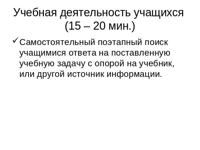 Учебная деятельность учащихся (15 – 20 мин.) Самостоятельный поэтапный поиск учащимися ответа на поставленную учебную задачу с опорой на учебник, или другой источник информации.