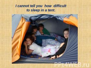 I cannot tell you how difficult to sleep in a tent.