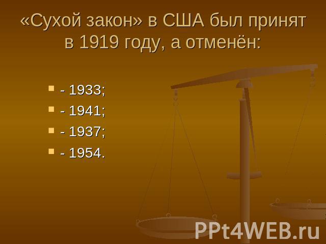 «Сухой закон» в США был принят в 1919 году, а отменён: - 1933;- 1941;- 1937;- 1954.