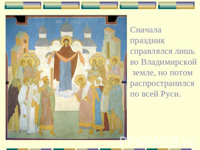 Сначала праздник справлялся лишь во Владимирской земле, но потом распространился по всей Руси.