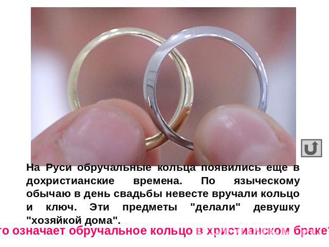 На Руси обручальные кольца появились еще в дохристианские времена. По языческому обычаю в день свадьбы невесте вручали кольцо и ключ. Эти предметы 