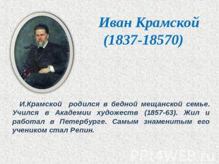 Иван Крамской(1837-18570) И.Крамской родился в бедной мещанской семье. Учился в