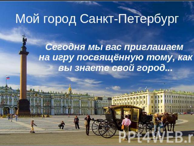 Мой город Санкт-Петербург Сегодня мы вас приглашаем на игру посвящённую тому, как вы знаете свой город...