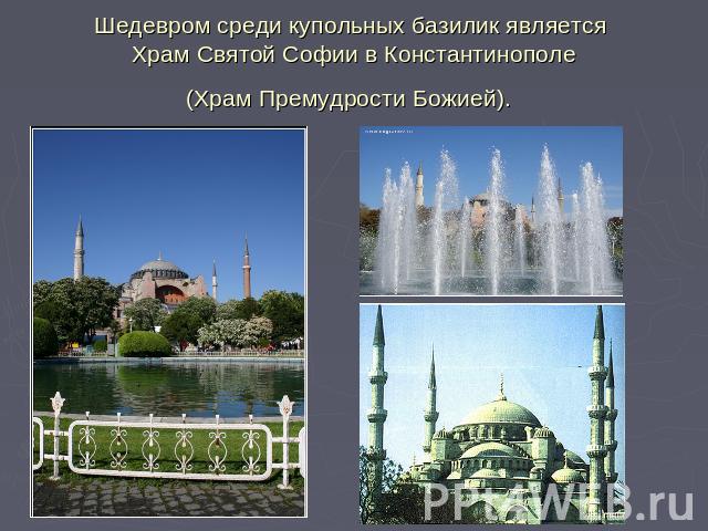 Шедевром среди купольных базилик является Храм Святой Софии в Константинополе(Храм Премудрости Божией).