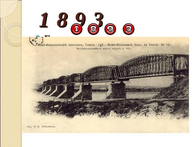 1 8 9 3 Близ строившегося моста магистрали через Обь возник поселок Александровский, переименованный вскоре в Новониколаевский.