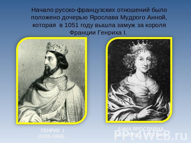 Начало русско-французских отношений было положено дочерью Ярослава Мудрого Анной, которая в 1051 году вышла замуж за короля Франции Генриха I. ГЕНРИХ I(1008-1060). АННА ЯРОСЛАВНА(1025/1036—1075/1089)