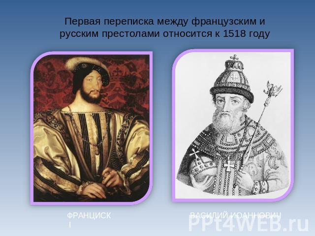 Первая переписка между французским и русским престолами относится к 1518 годуФРАНЦИСК IВАСИЛИЙ ИОАННОВИЧ