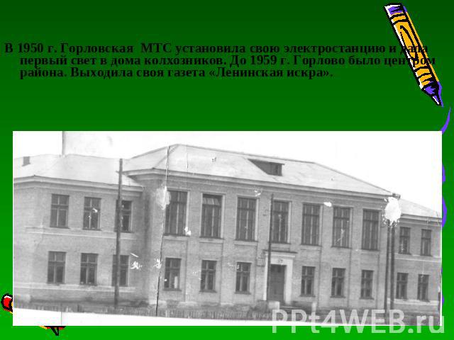 В 1950 г. Горловская МТС установила свою электростанцию и дала первый свет в дома колхозников. До 1959 г. Горлово было центром района. Выходила своя газета «Ленинская искра».