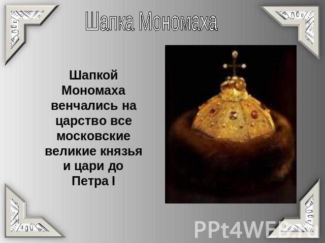 Шапка МономахаШапкой Мономаха венчались на царство все московские великие князья и цари до Петра I