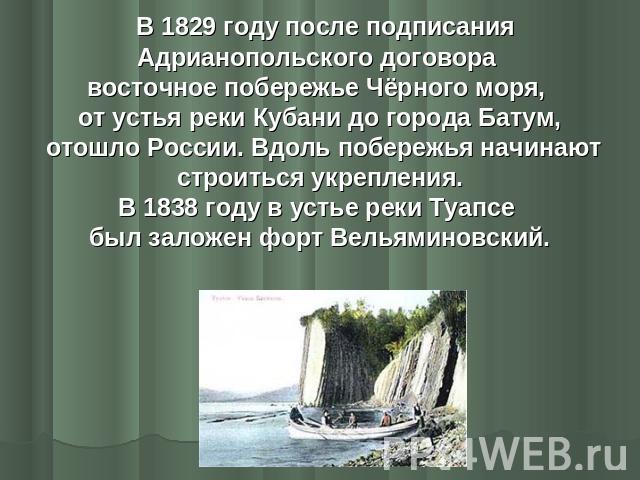 В 1829 году после подписания Адрианопольского договора восточное побережье Чёрного моря, от устья реки Кубани до города Батум, отошло России. Вдоль побережья начинают строиться укрепления. В 1838 году в устье реки Туапсе был заложен форт Вельяминовский.