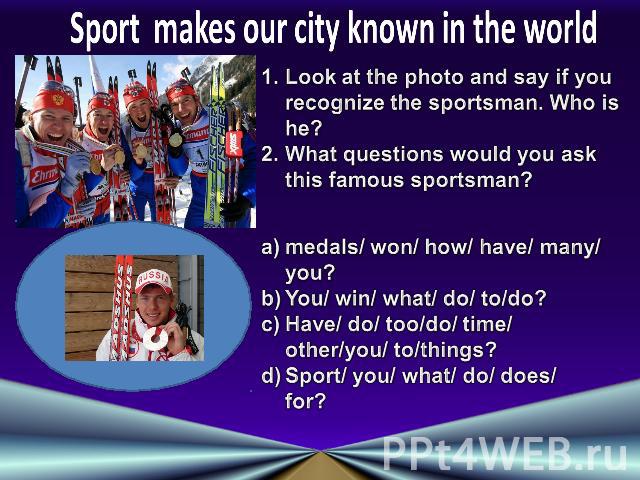 Sport makes our city known in the worldLook at the photo and say if you recognize the sportsman. Who is he?What questions would you ask this famous sportsman?medals/ won/ how/ have/ many/ you?You/ win/ what/ do/ to/do?Have/ do/ too/do/ time/ other/y…