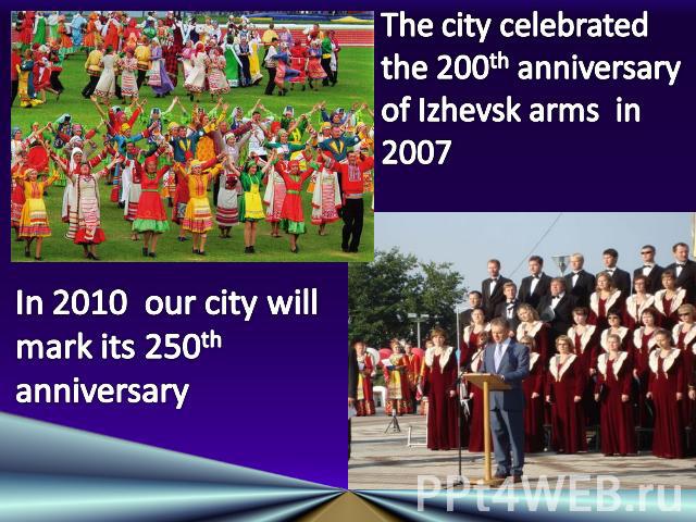 The city celebrated the 200th anniversary of Izhevsk arms in 2007In 2010 our city will mark its 250th anniversary