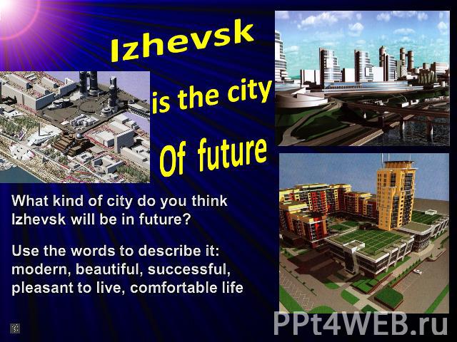 Izhevsk is the cityOf futureWhat kind of city do you think Izhevsk will be in future? Use the words to describe it: modern, beautiful, successful, pleasant to live, comfortable life